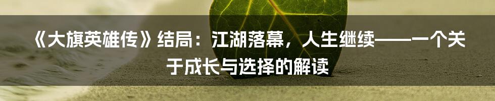 《大旗英雄传》结局:江湖落幕,人生继续——一个关于成长与选择的解读