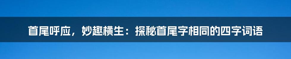 首尾呼应,妙趣横生:探秘首尾字相同的四字词语
