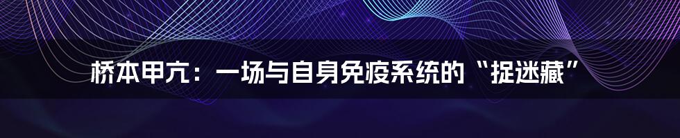 桥本甲亢:一场与自身免疫系统的“捉迷藏”