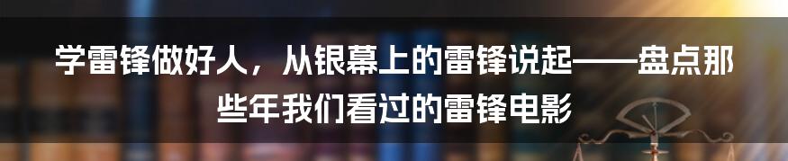 学雷锋做好人,从银幕上的雷锋说起——盘点那些年我们看过的雷锋电影