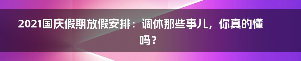 2021国庆假期放假安排:调休那些事儿,你真的懂吗?