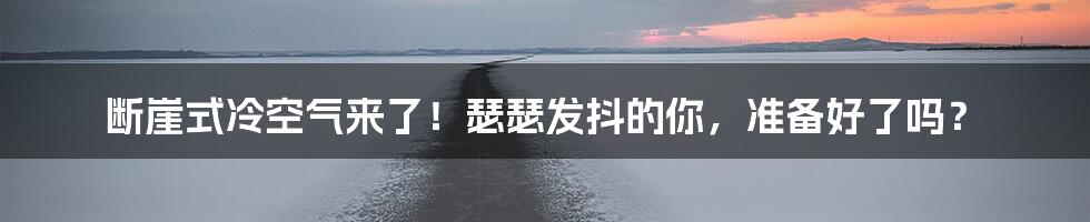 断崖式冷空气来了！瑟瑟发抖的你，准备好了吗？