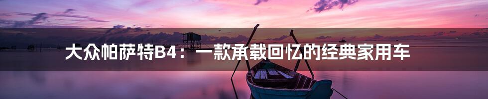 大众帕萨特B4:一款承载回忆的经典家用车