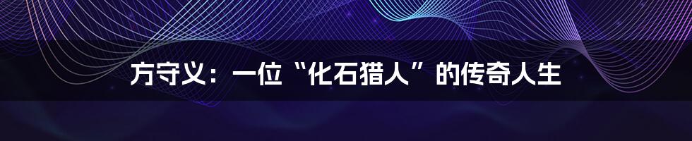 方守义:一位“化石猎人”的传奇人生