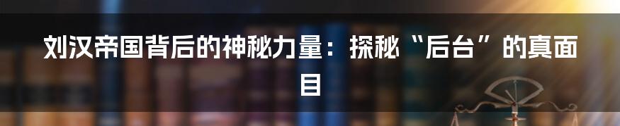 刘汉帝国背后的神秘力量：探秘“后台”的真面目