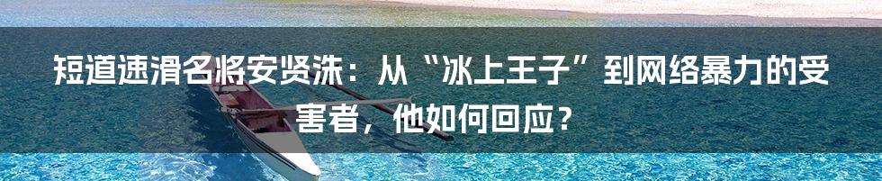 短道速滑名将安贤洙:从“冰上王子”到网络暴力的受害者,他如何回应?