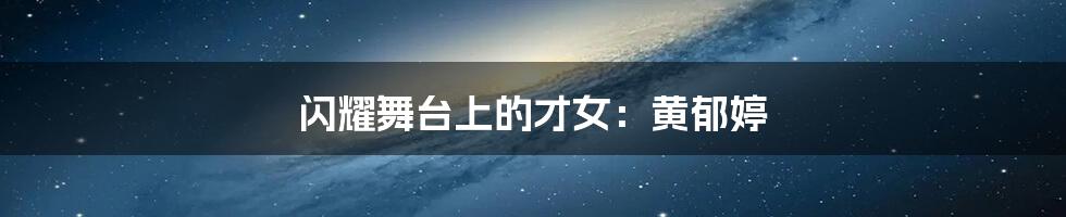 闪耀舞台上的才女：黄郁婷