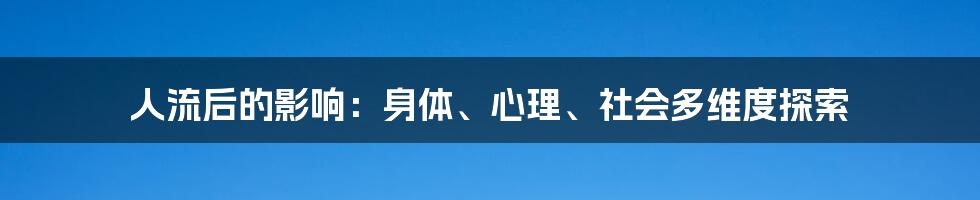 人流后的影响：身体、心理、社会多维度探索