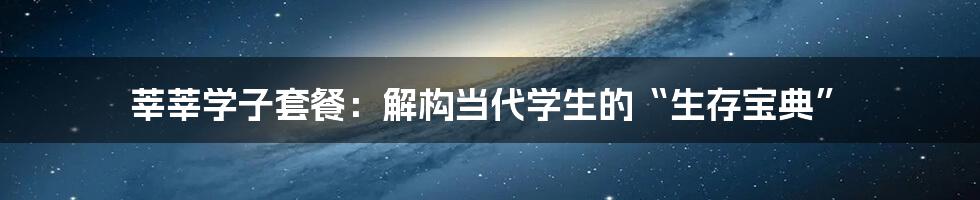 莘莘学子套餐:解构当代学生的“生存宝典”