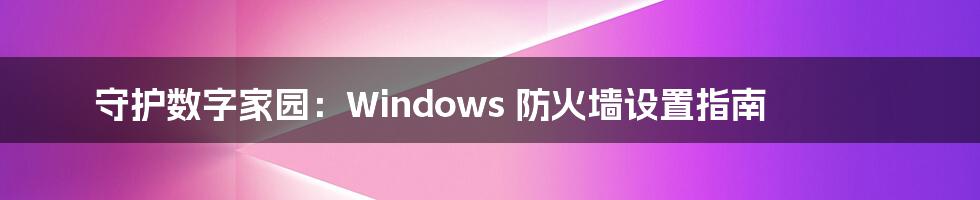 守护数字家园：Windows 防火墙设置指南