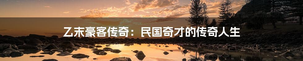 乙末豪客传奇：民国奇才的传奇人生