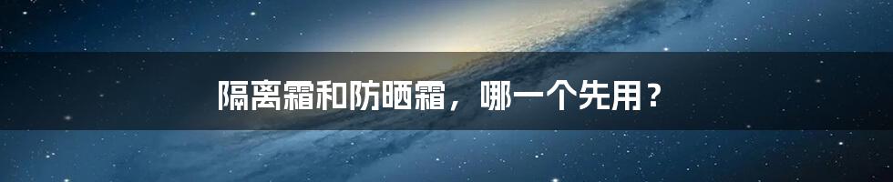 隔离霜和防晒霜，哪一个先用？