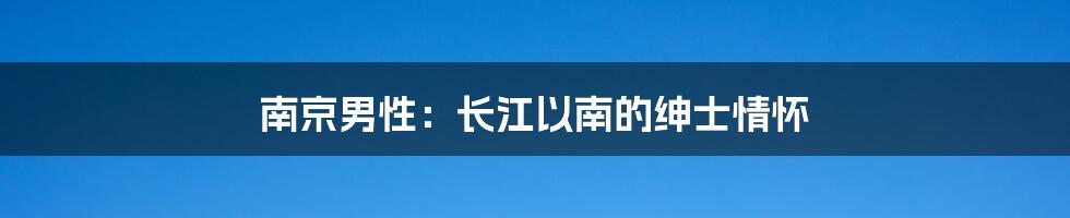 南京男性：长江以南的绅士情怀