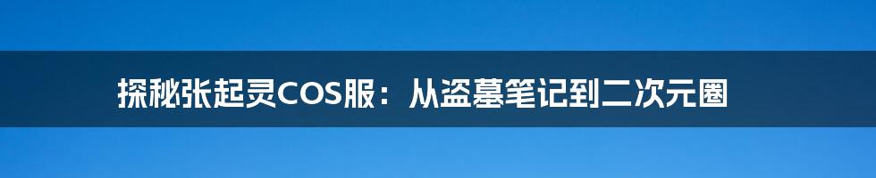 探秘张起灵COS服:从盗墓笔记到二次元圈