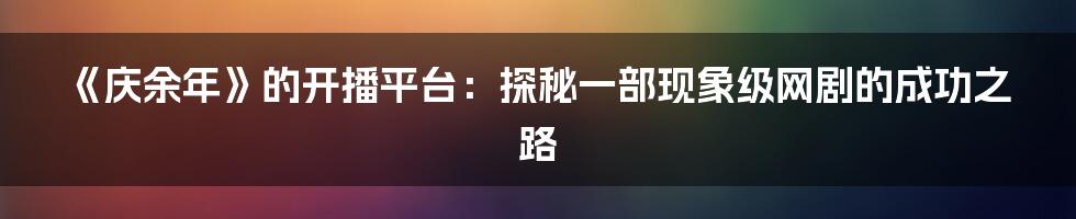 《庆余年》的开播平台：探秘一部现象级网剧的成功之路
