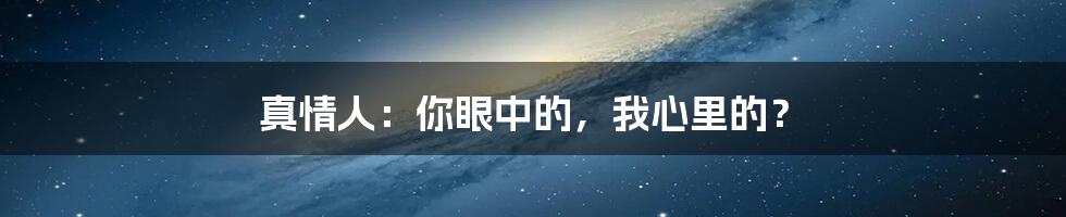 真情人：你眼中的，我心里的？