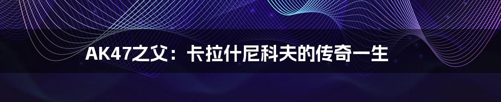 AK47之父:卡拉什尼科夫的传奇一生