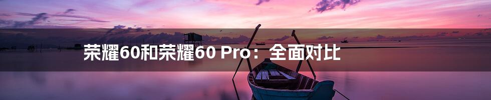 荣耀60和荣耀60 Pro:全面对比