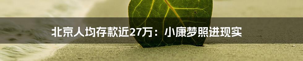 北京人均存款近27万:小康梦照进现实