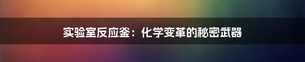 实验室反应釜:化学变革的秘密武器