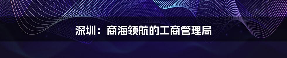 深圳:商海领航的工商管理局
