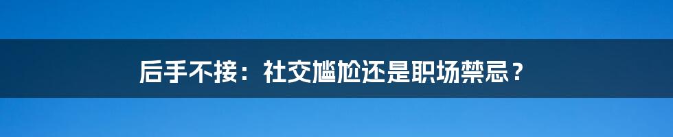 后手不接：社交尴尬还是职场禁忌？