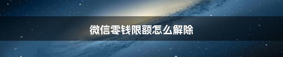 微信零钱限额怎么解除