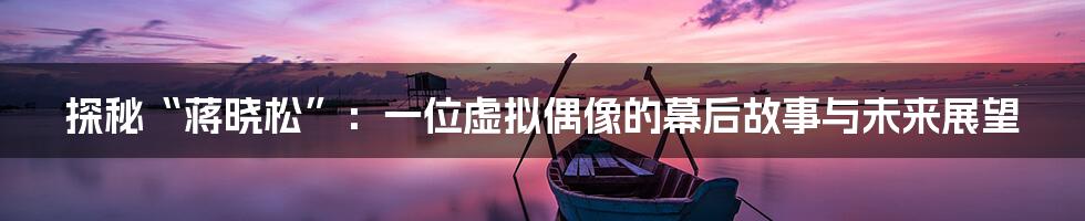 探秘“蒋晓松”：一位虚拟偶像的幕后故事与未来展望