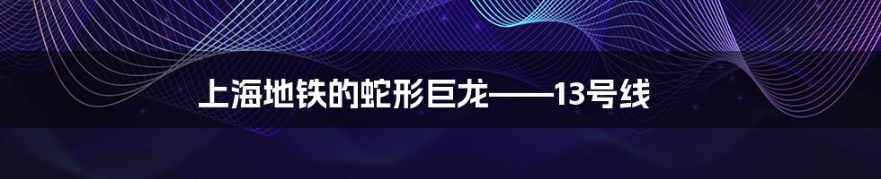 上海地铁的蛇形巨龙——13号线
