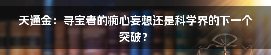 天通金:寻宝者的痴心妄想还是科学界的下一个突破?