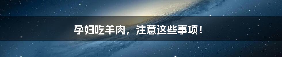 孕妇吃羊肉，注意这些事项！