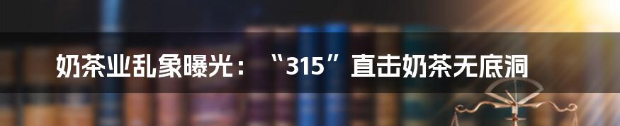 奶茶业乱象曝光：“315”直击奶茶无底洞