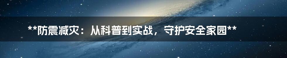 **防震减灾:从科普到实战,守护安全家园**