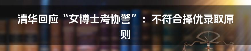 清华回应“女博士考协警”：不符合择优录取原则