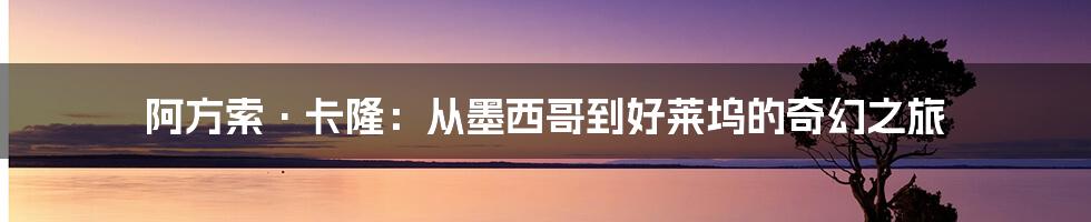 阿方索·卡隆：从墨西哥到好莱坞的奇幻之旅