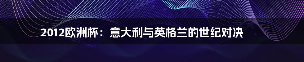 2012欧洲杯:意大利与英格兰的世纪对决