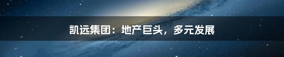 凯远集团:地产巨头,多元发展