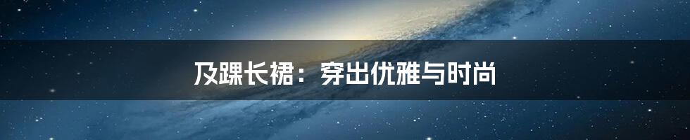 及踝长裙:穿出优雅与时尚