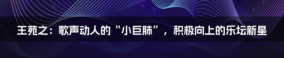 王苑之：歌声动人的“小巨肺”，积极向上的乐坛新星