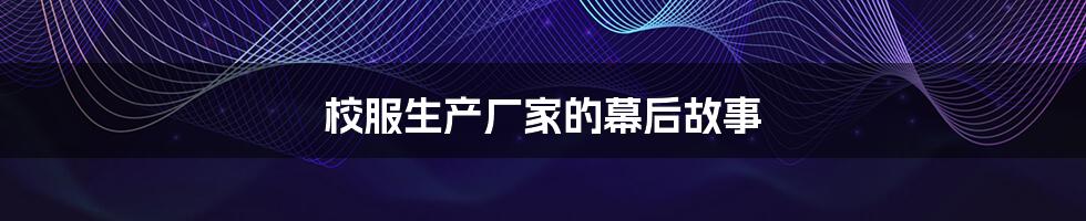 校服生产厂家的幕后故事