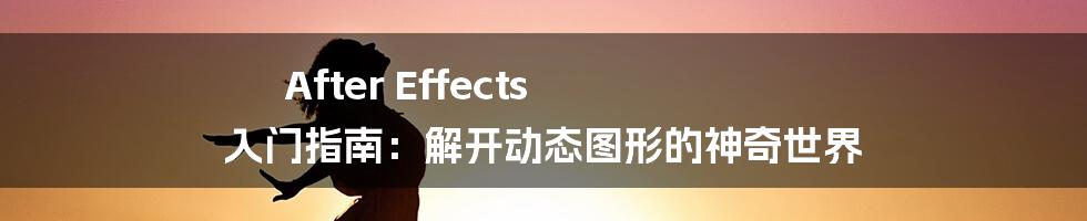 After Effects 入门指南：解开动态图形的神奇世界