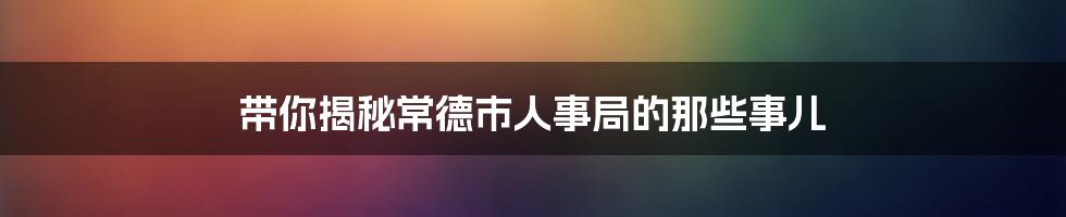 带你揭秘常德市人事局的那些事儿