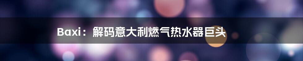 Baxi:解码意大利燃气热水器巨头