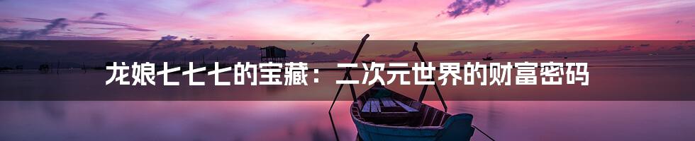 龙娘七七七的宝藏：二次元世界的财富密码