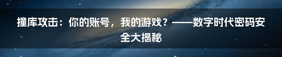 撞库攻击：你的账号，我的游戏？——数字时代密码安全大揭秘