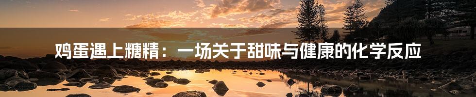 鸡蛋遇上糖精：一场关于甜味与健康的化学反应