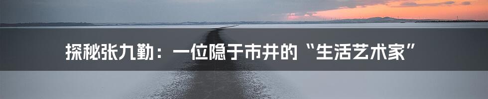 探秘张九勤:一位隐于市井的“生活艺术家”