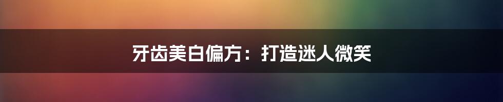 牙齿美白偏方:打造迷人微笑