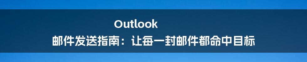 Outlook 邮件发送指南：让每一封邮件都命中目标