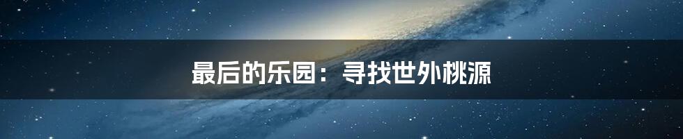 最后的乐园:寻找世外桃源
